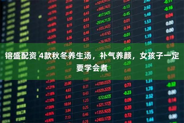 镕盛配资 4款秋冬养生汤，补气养颜，女孩子一定要学会煮