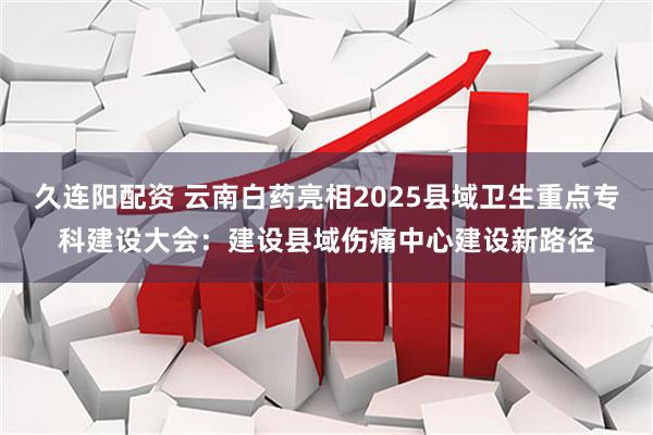 久连阳配资 云南白药亮相2025县域卫生重点专科建设大会：建设县域伤痛中心建设新路径