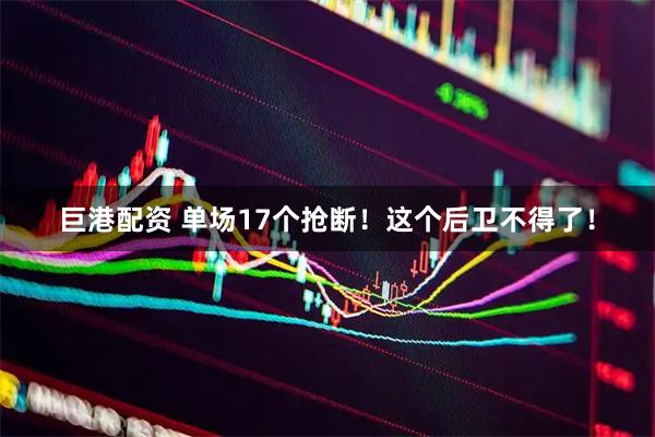 巨港配资 单场17个抢断！这个后卫不得了！