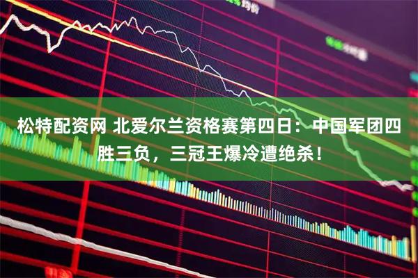 松特配资网 北爱尔兰资格赛第四日：中国军团四胜三负，三冠王爆冷遭绝杀！