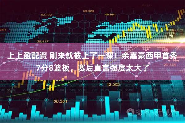 上上盈配资 刚来就被上了一课！余嘉豪西甲首秀7分8篮板，赛后直言强度太大了