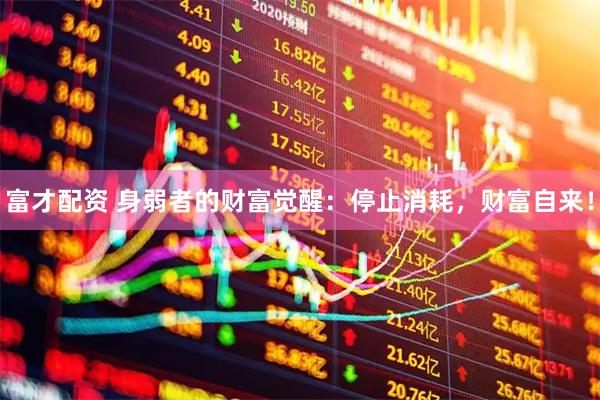 富才配资 身弱者的财富觉醒：停止消耗，财富自来！