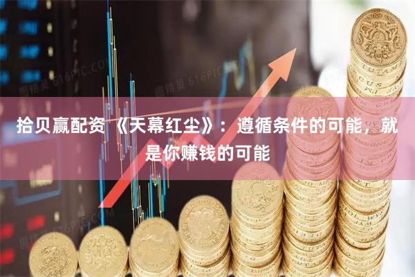 拾贝赢配资 《天幕红尘》：遵循条件的可能，就是你赚钱的可能