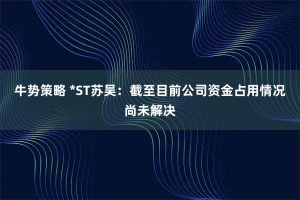 牛势策略 *ST苏吴：截至目前公司资金占用情况尚未解决