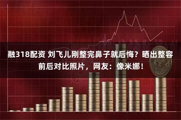 融318配资 刘飞儿刚整完鼻子就后悔？晒出整容前后对比照片，网友：像米娜！