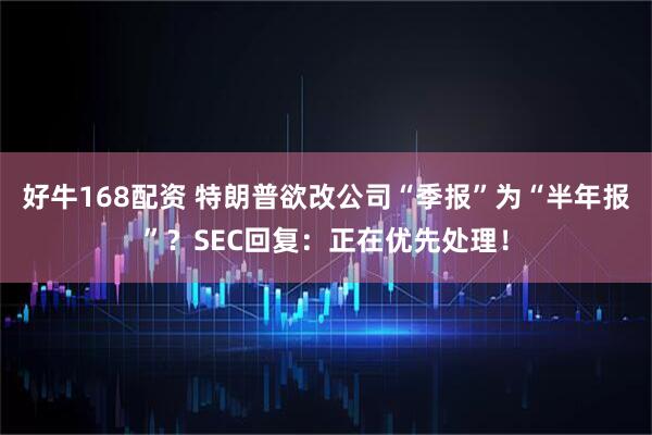 好牛168配资 特朗普欲改公司“季报”为“半年报”？SEC回复：正在优先处理！