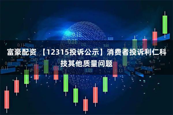 富豪配资 【12315投诉公示】消费者投诉利仁科技其他质量问题