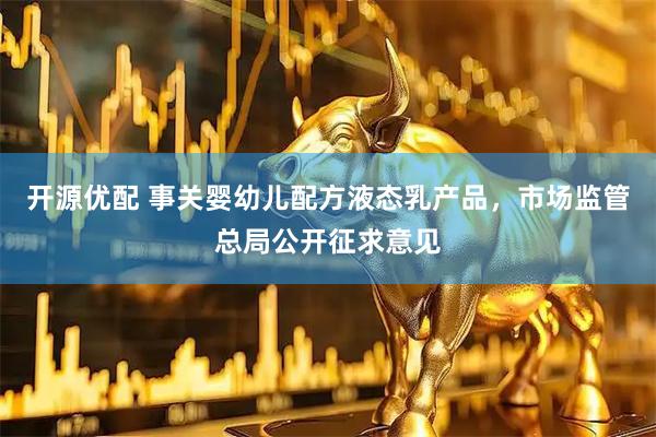开源优配 事关婴幼儿配方液态乳产品，市场监管总局公开征求意见