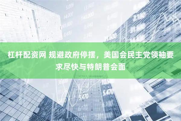 杠杆配资网 规避政府停摆，美国会民主党领袖要求尽快与特朗普会面