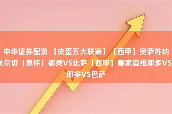 中华证券配资 【皮蛋五大联赛】【西甲】奥萨苏纳VS埃尔切【意杯】都灵VS比萨【西甲】皇家奥维耶多VS巴萨