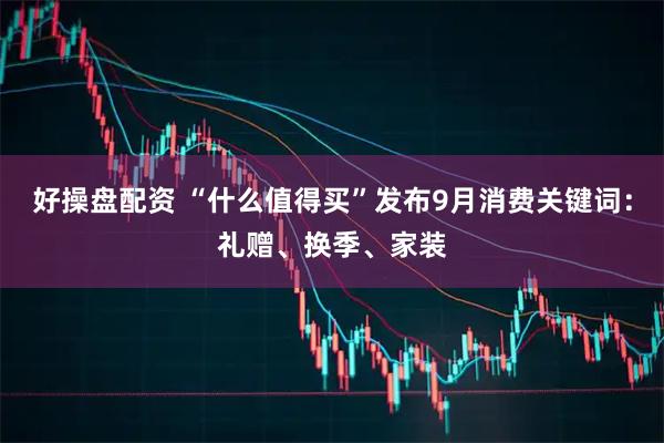 好操盘配资 “什么值得买”发布9月消费关键词：礼赠、换季、家装