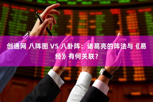 创通网 八阵图 VS 八卦阵：诸葛亮的阵法与《易经》有何关联？