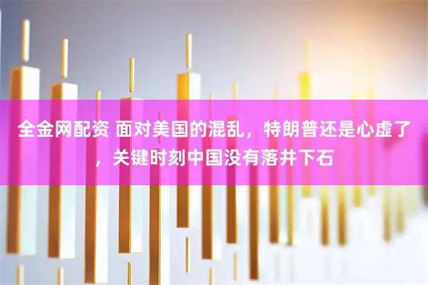 全金网配资 面对美国的混乱，特朗普还是心虚了，关键时刻中国没有落井下石