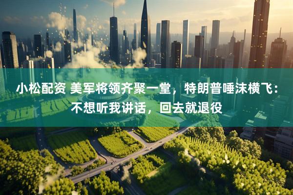 小松配资 美军将领齐聚一堂，特朗普唾沫横飞：不想听我讲话，回去就退役