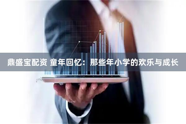 鼎盛宝配资 童年回忆：那些年小学的欢乐与成长