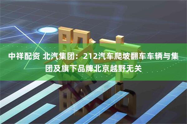 中祥配资 北汽集团：212汽车爬坡翻车车辆与集团及旗下品牌北京越野无关