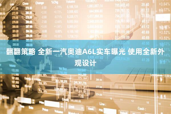 翻翻策略 全新一汽奥迪A6L实车曝光 使用全新外观设计