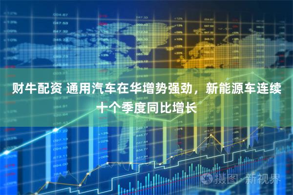 财牛配资 通用汽车在华增势强劲，新能源车连续十个季度同比增长