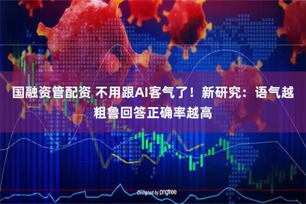 国融资管配资 不用跟AI客气了！新研究：语气越粗鲁回答正确率越高