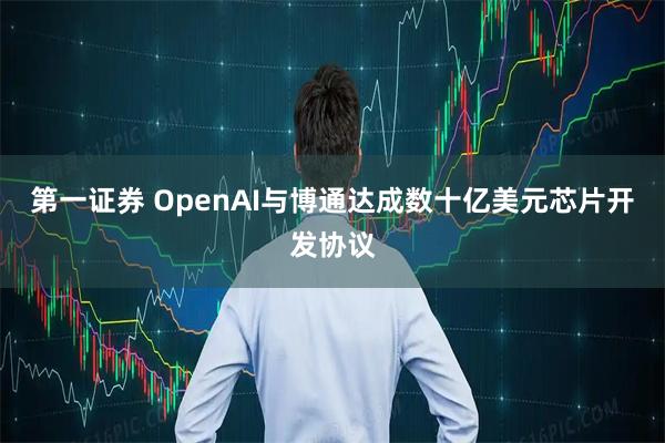 第一证券 OpenAI与博通达成数十亿美元芯片开发协议