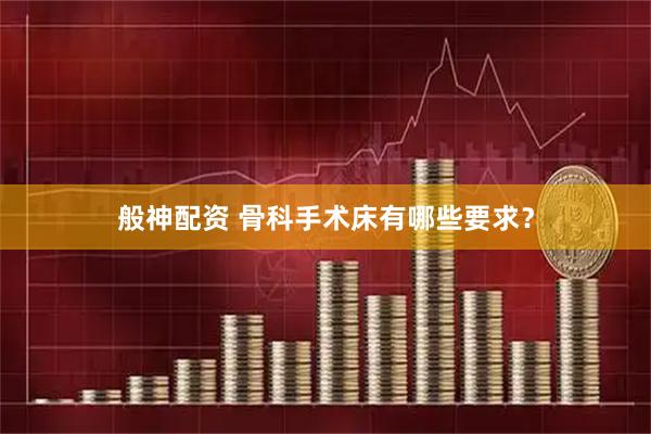 般神配资 骨科手术床有哪些要求？