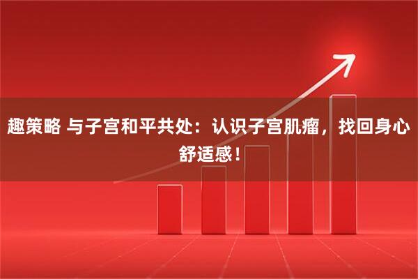 趣策略 与子宫和平共处：认识子宫肌瘤，找回身心舒适感！