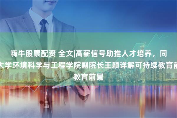 嗨牛股票配资 全文|高薪信号助推人才培养，同济大学环境科学与工程学院副院长王颖详解可持续教育前景