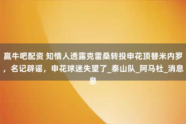 赢牛吧配资 知情人透露克雷桑转投申花顶替米内罗，名记辟谣，申花球迷失望了_泰山队_阿马杜_消息