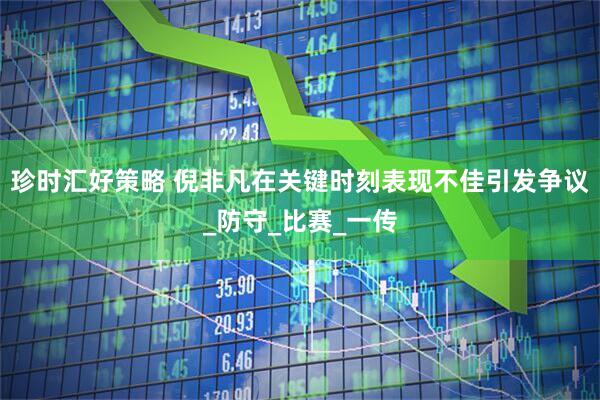 珍时汇好策略 倪非凡在关键时刻表现不佳引发争议_防守_比赛_一传