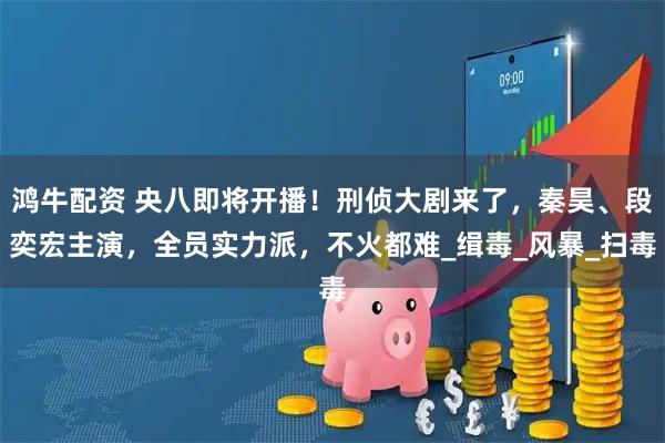 鸿牛配资 央八即将开播！刑侦大剧来了，秦昊、段奕宏主演，全员实力派，不火都难_缉毒_风暴_扫毒