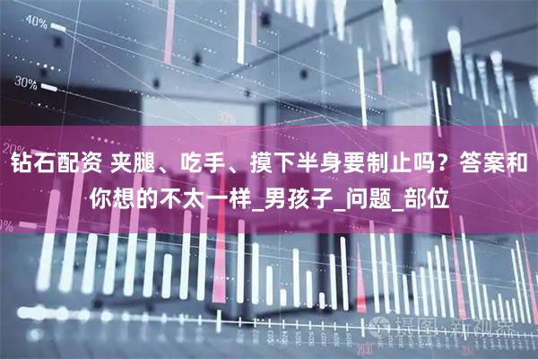 钻石配资 夹腿、吃手、摸下半身要制止吗?答案和你想的不太一样_男孩子_问题_部位