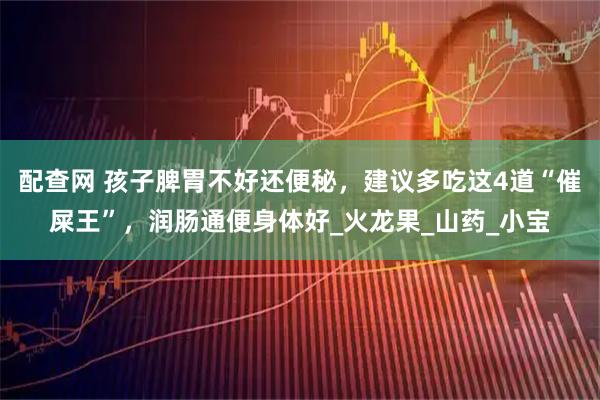 配查网 孩子脾胃不好还便秘，建议多吃这4道“催屎王”，润肠通便身体好_火龙果_山药_小宝