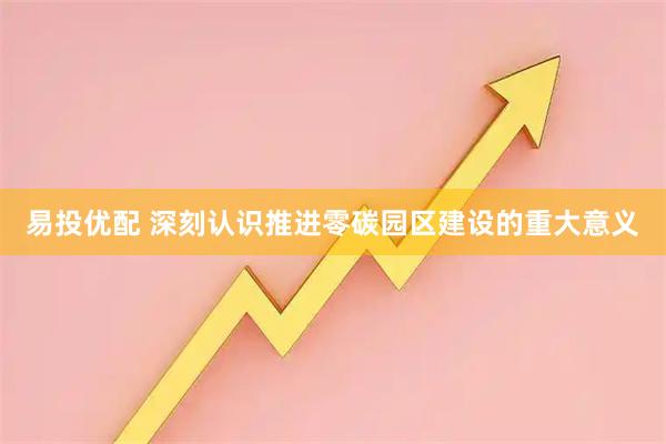 易投优配 深刻认识推进零碳园区建设的重大意义