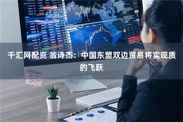 千汇网配资 翁诗杰：中国东盟双边贸易将实现质的飞跃