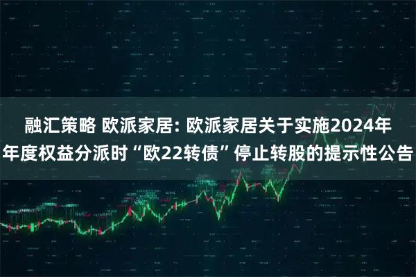 融汇策略 欧派家居: 欧派家居关于实施2024年年度权益分派时“欧22转债”停止转股的提示性公告