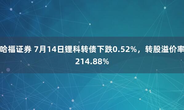 哈福证券 7月14日锂科转债下跌0.52%，转股溢价率214.88%
