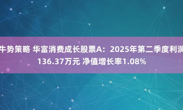 牛势策略 华富消费成长股票A：2025年第二季度利润136.37万元 净值增长率1.08%