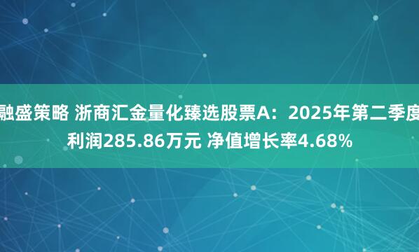 融盛策略 浙商汇金量化臻选股票A：2025年第二季度利润285.86万元 净值增长率4.68%