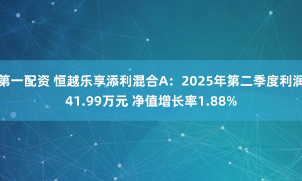 第一配资 恒越乐享添利混合A：2025年第二季度利润41.99万元 净值增长率1.88%