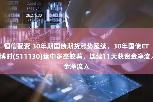 恒信配资 30年期国债期货涨势延续，30年国债ETF博时(511130)盘中多空胶着，连续11天获资金净流入