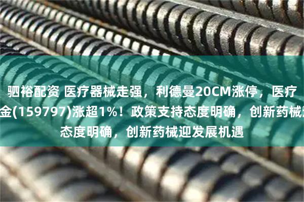 驷裕配资 医疗器械走强，利德曼20CM涨停，医疗器械ETF基金(159797)涨超1%！政策支持态度明确，创新药械迎发展机遇