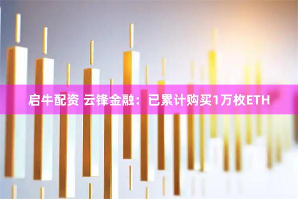启牛配资 云锋金融：已累计购买1万枚ETH