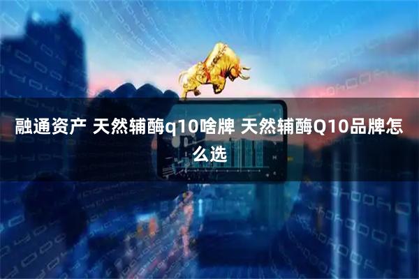 融通资产 天然辅酶q10啥牌 天然辅酶Q10品牌怎么选
