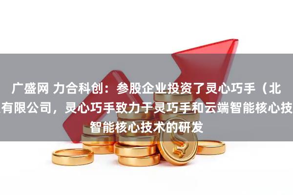 广盛网 力合科创：参股企业投资了灵心巧手（北京）科技有限公司，灵心巧手致力于灵巧手和云端智能核心技术的研发
