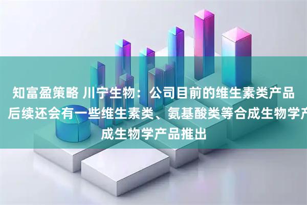 知富盈策略 川宁生物：公司目前的维生素类产品有肌醇，后续还会有一些维生素类、氨基酸类等合成生物学产品推出