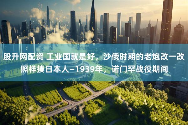 股升网配资 工业国就是好，沙俄时期的老炮改一改照样揍日本人—1939年，诺门罕战役期间