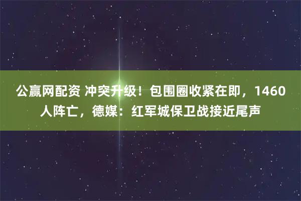 公赢网配资 冲突升级！包围圈收紧在即，1460人阵亡，德媒：红军城保卫战接近尾声