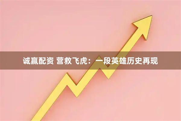 诚赢配资 营救飞虎：一段英雄历史再现