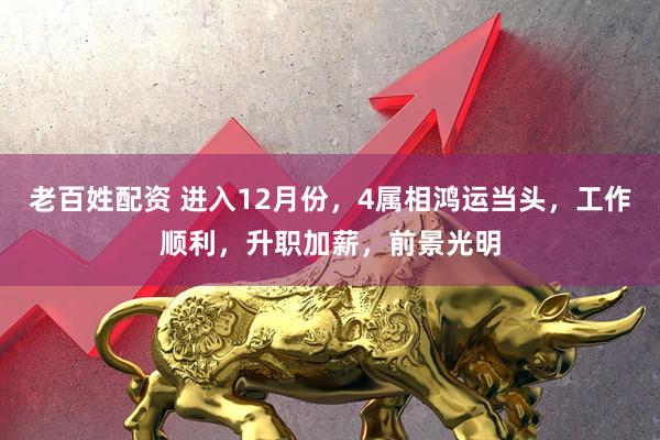老百姓配资 进入12月份，4属相鸿运当头，工作顺利，升职加薪，前景光明