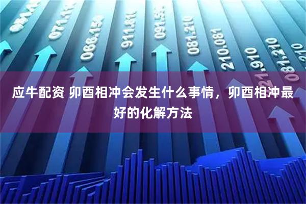 应牛配资 卯酉相冲会发生什么事情，卯酉相冲最好的化解方法